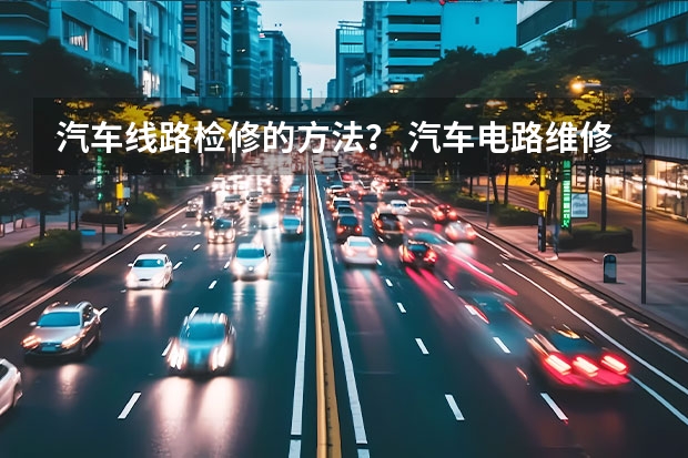 汽车线路检修的方法？ 汽车电路维修吊火检查法？