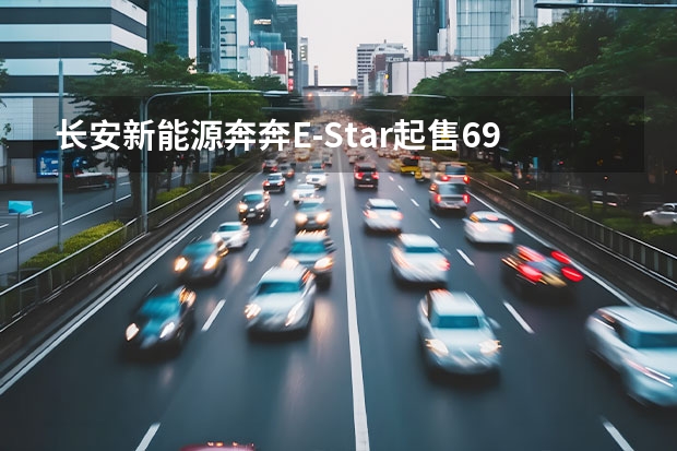 长安新能源奔奔E-Star起售6.98万元 续航301km（月薪3000元就能买！三款适合女生开的新能源车推荐）