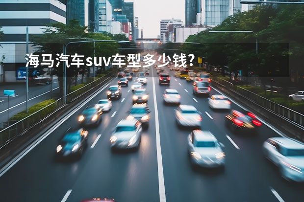 海马汽车suv车型多少钱?