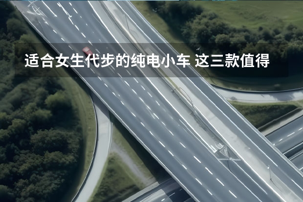 适合女生代步的纯电小车 这三款值得一看 5万元就能买（5万内微型电动汽车推荐，续航长颜值高，看看有没有你钟意的）