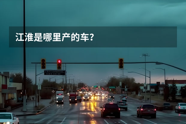 江淮是哪里产的车？