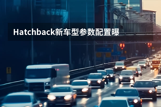 Hatchback新车型参数/配置曝光 上汽大通新一代MPV概念车最新消息