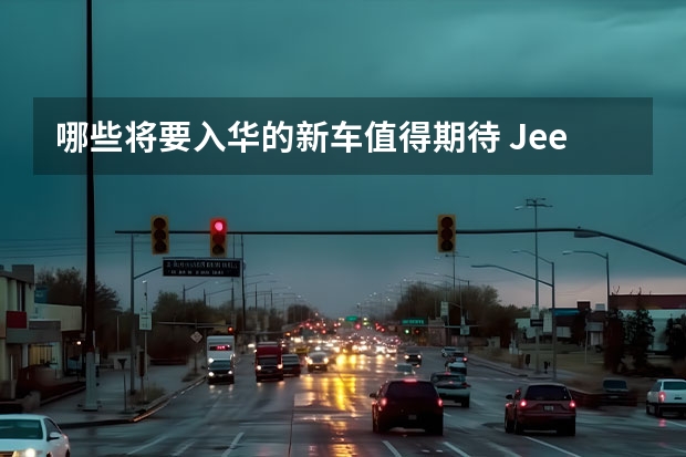 哪些将要入华的新车值得期待 Jeep