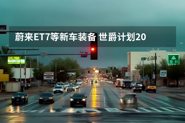 蔚来ET7等新车装备 世爵计划2022年量产SUV等新车