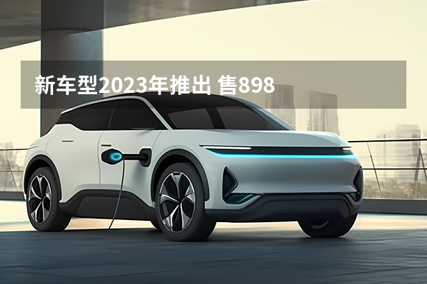 新车型2023年推出 售8.98