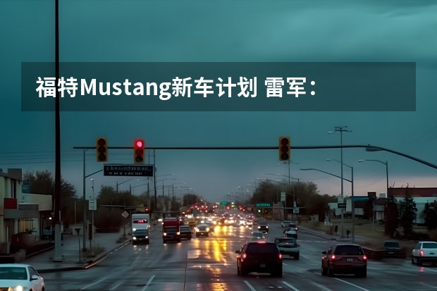 福特Mustang新车计划 雷军：小米汽车进度超前