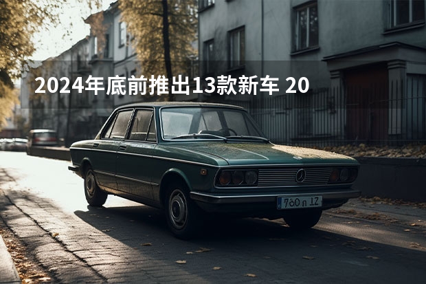 2024年底前推出13款新车 2025年起计划推五款电动新车