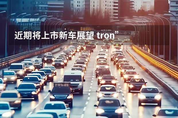 近期将上市新车展望 tron”