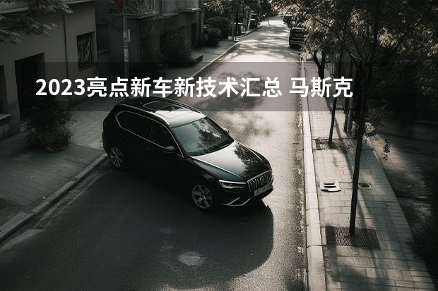 2023亮点新车/新技术汇总 马斯克：每季度下半段特斯拉生产的新车将更多投放本土市场