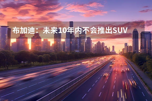 布加迪：未来10年内不会推出SUV和纯电新车 特斯拉市值缩水7000亿