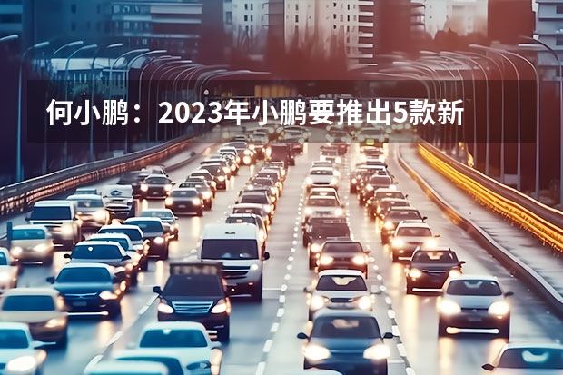 何小鹏：2023年小鹏要推出5款新车/此前计划3款 17.89万元