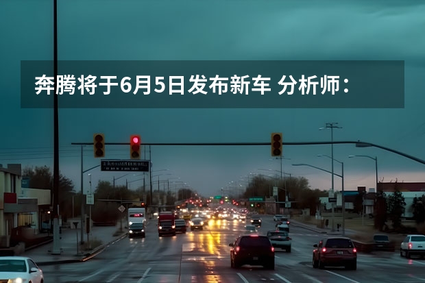 奔腾将于6月5日发布新车 分析师：没有2.5万美元新车让人失望