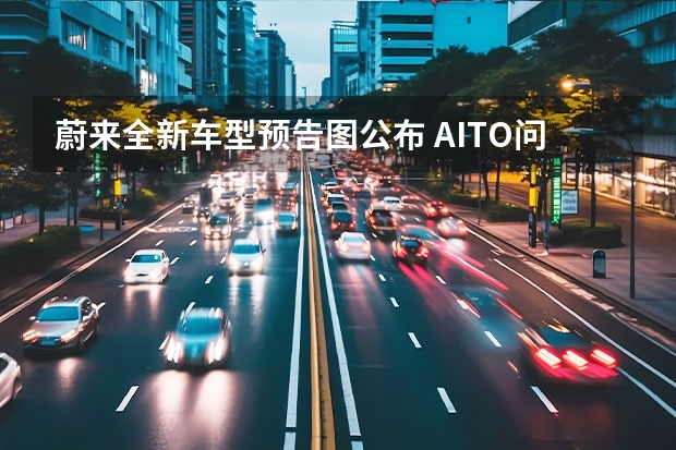 蔚来全新车型预告图公布 AITO问界新车型将搭载宁德时代麒麟电池