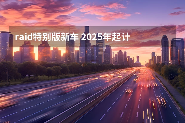 raid特别版新车 2025年起计划推五款电动新车