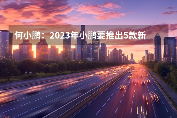 何小鹏：2023年小鹏要推出5款新车/此前计划3款 Jeep牧马人或推出搭载6.4L