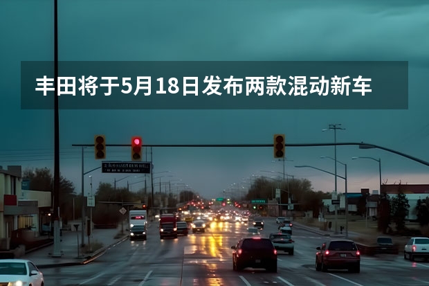 丰田将于5月18日发布两款混动新车 思皓QX增添新车型上市