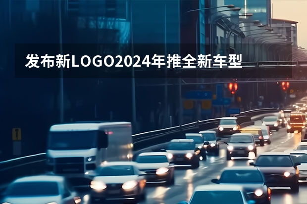 发布新LOGO/2024年推全新车型 联手打造新一代数字座舱