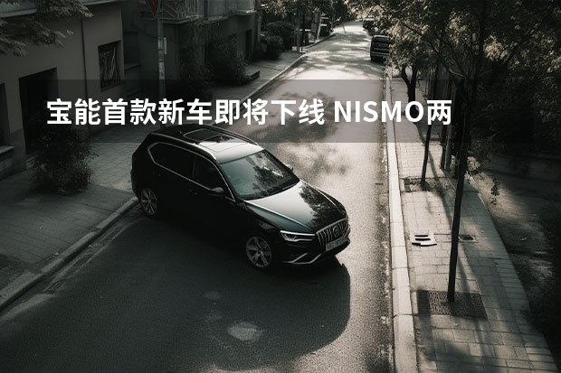 宝能首款新车即将下线 NISMO两款新车发布