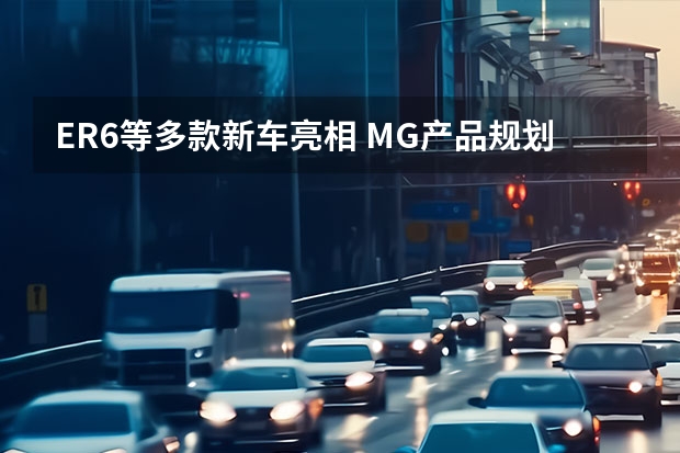 ER6等多款新车亮相 MG产品规划曝光