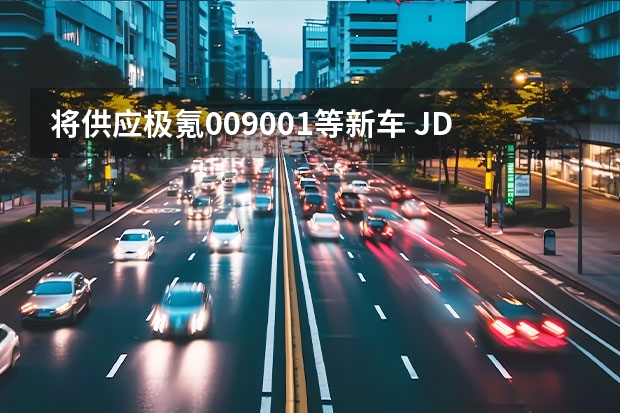 将供应极氪009/001等新车 J.D.