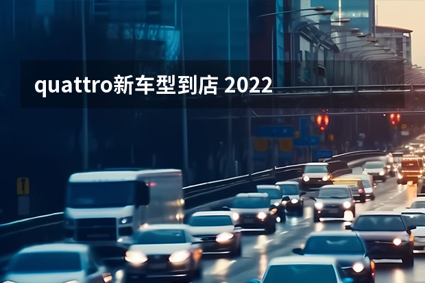 quattro新车型到店 2022年2月首发