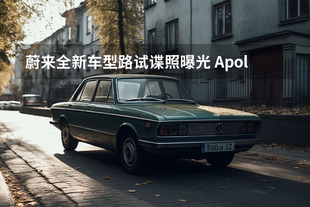 蔚来全新车型路试谍照曝光 Apollo智慧出行与上海联和注资合营公司