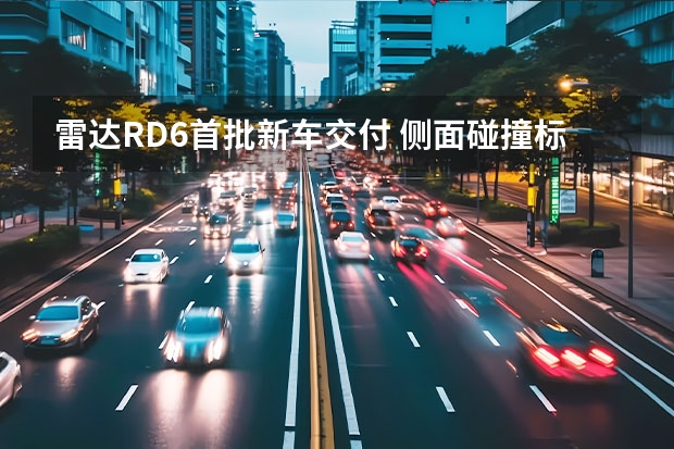 雷达RD6首批新车交付 侧面碰撞标准提升/仅两款新车获得优秀