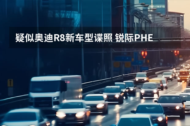 疑似奥迪R8新车型谍照 锐际PHEV携手全新车型亮相