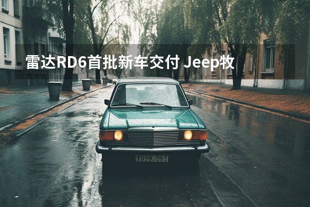 雷达RD6首批新车交付 Jeep牧马人或推出搭载6.4L