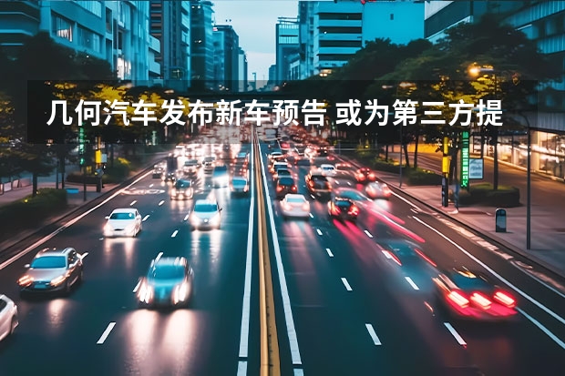 几何汽车发布新车预告 或为第三方提供造车