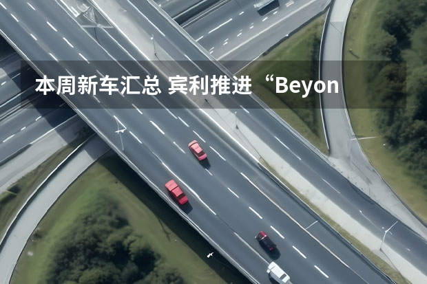 本周新车汇总 宾利推进“Beyond100”战略