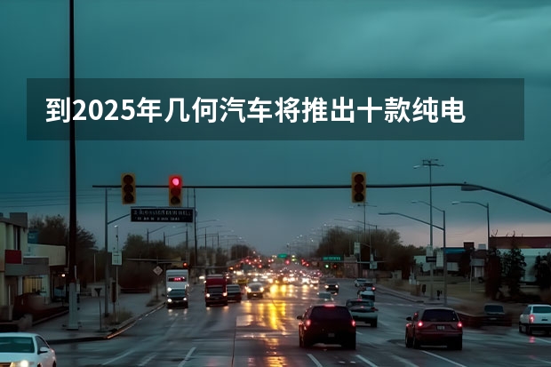 到2025年几何汽车将推出十款纯电新车 威兹曼全新车型2022年发布