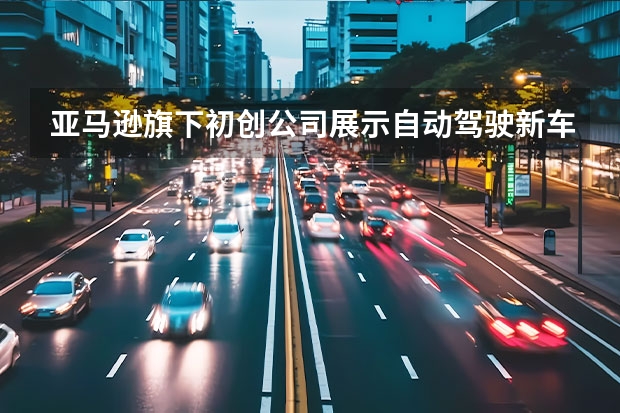 亚马逊旗下初创公司展示自动驾驶新车 新车四季度发售