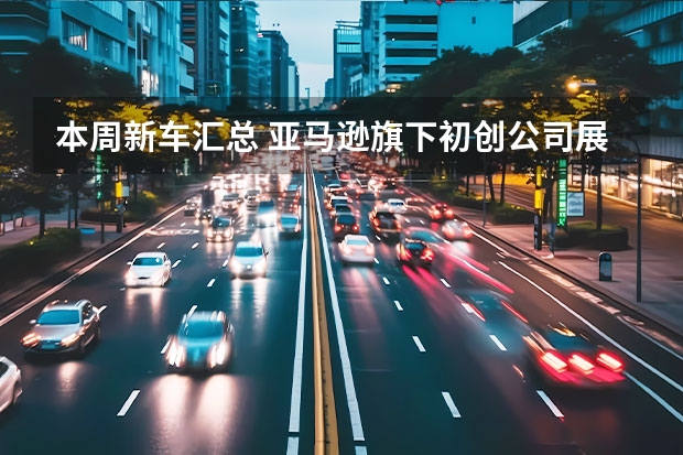 本周新车汇总 亚马逊旗下初创公司展示自动驾驶新车