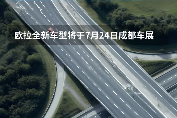 欧拉全新车型将于7月24日成都车展正式亮相 8年后需付费