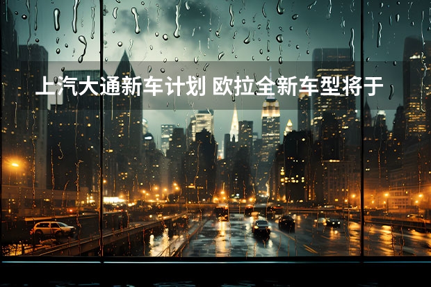 上汽大通新车计划 欧拉全新车型将于7月24日成都车展正式亮相