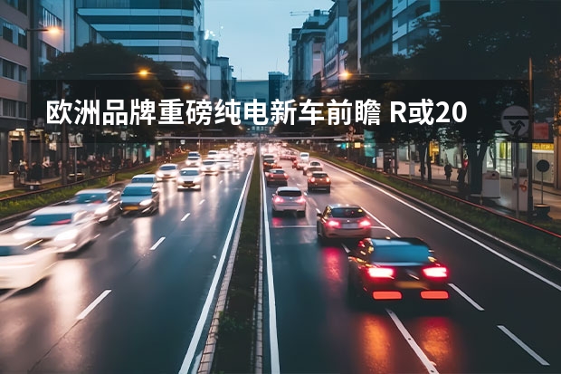 欧洲品牌重磅纯电新车前瞻 R或2023年发布