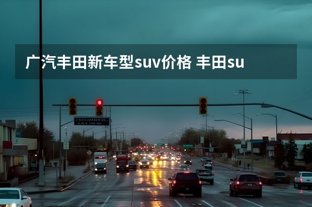 广汽丰田新车型suv价格 丰田suv新车型上市2022