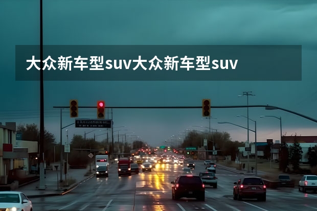 大众新车型suv大众新车型suv 大众suv全部车型