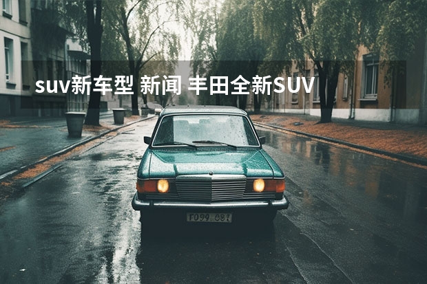 suv新车型 新闻 丰田全新SUV曝光，与雷克萨斯RX“称兄道弟”，汉兰达迎来劲敌？