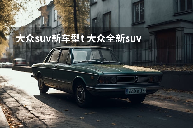 大众suv新车型t 大众全新suv（大众的suv纯进口车）