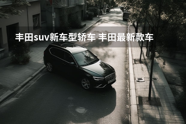 丰田suv新车型轿车 丰田最新款车型suv是什么?