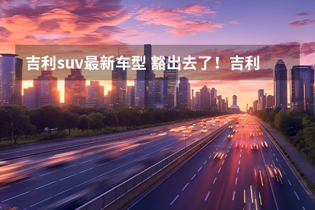 吉利suv最新车型 豁出去了！吉利全新SUV，要和比亚迪硬碰硬