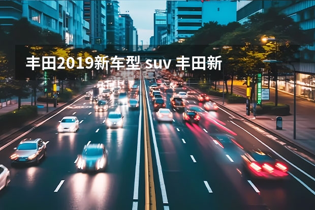 丰田2019新车型 suv 丰田新款suv车型