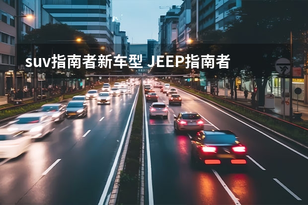 suv指南者新车型 JEEP指南者将推新车型，新车型有什么亮点？