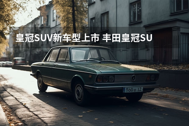 皇冠SUV新车型上市 丰田皇冠SUV被曝光！全新外观/延续高端调性，2022年推出