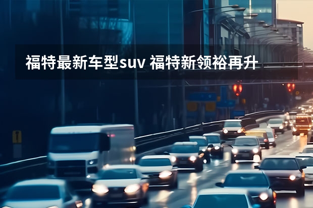 福特最新车型suv 福特新领裕再升级，20万级大七座SUV成为细节大师！