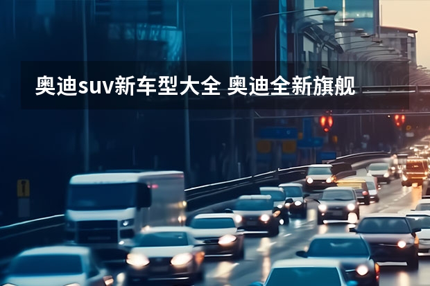 奥迪suv新车型大全 奥迪全新旗舰SUV奥迪Q8正式来袭，为你详解德系豪华旗舰奥迪Q8