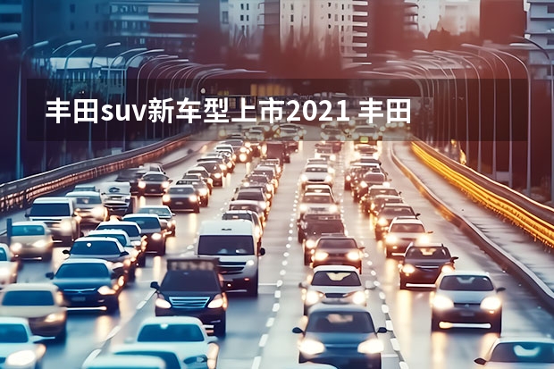 丰田suv新车型上市2021 丰田新款suv有哪些新车型上市了？,