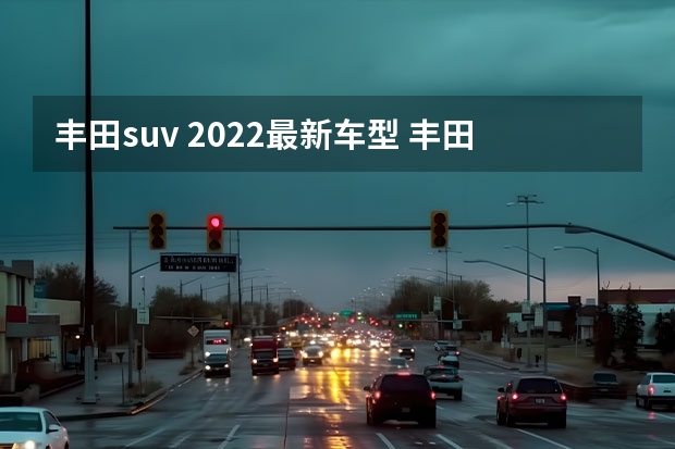 丰田suv 2022最新车型 丰田霸道2022全新款：升级换代，更加强劲的硬派SUV